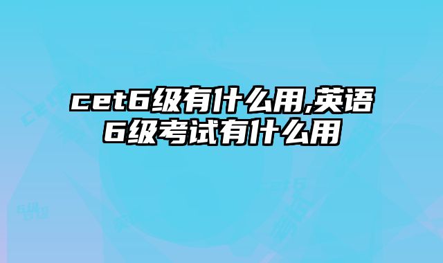 cet6级有什么用,英语6级考试有什么用