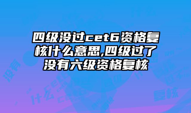 四级没过cet6资格复核什么意思,四级过了没有六级资格复核