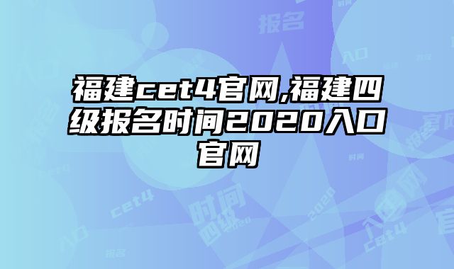 福建cet4官网,福建四级报名时间2020入口官网