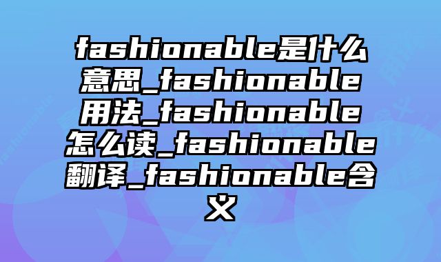 fashionable是什么意思_fashionable用法_fashionable怎么读_fashionable翻译_fashionable含义