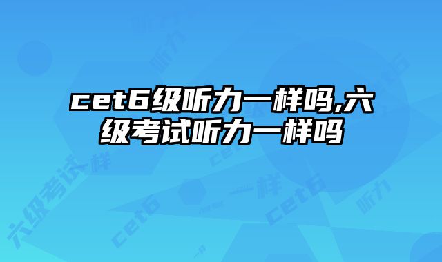 cet6级听力一样吗,六级考试听力一样吗