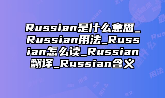 Russian是什么意思_Russian用法_Russian怎么读_Russian翻译_Russian含义