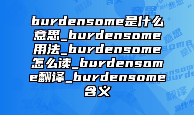 burdensome是什么意思_burdensome用法_burdensome怎么读_burdensome翻译_burdensome含义