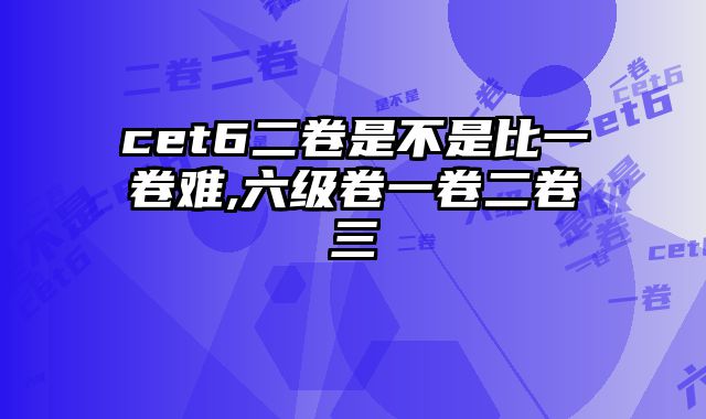 cet6二卷是不是比一卷难,六级卷一卷二卷三