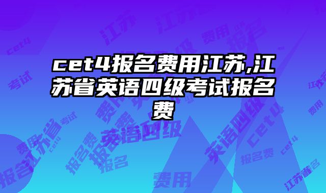 cet4报名费用江苏,江苏省英语四级考试报名费