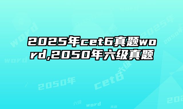2025年cet6真题word,2050年六级真题