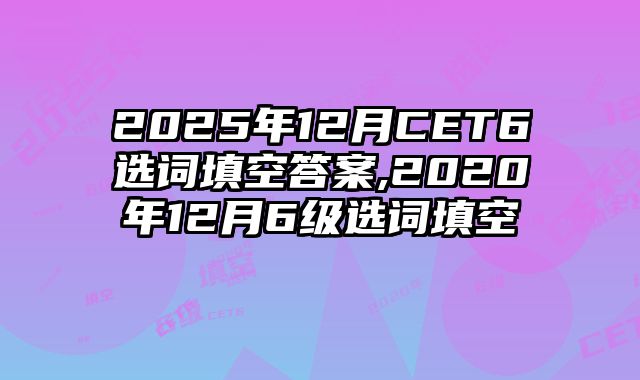 2025年12月CET6选词填空答案,2020年12月6级选词填空