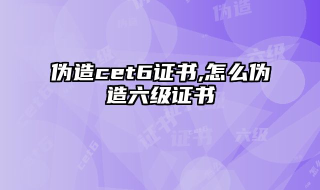 伪造cet6证书,怎么伪造六级证书