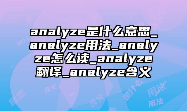 analyze是什么意思_analyze用法_analyze怎么读_analyze翻译_analyze含义