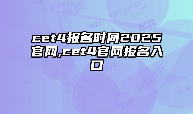 cet4报名时间2025官网,cet4官网报名入口