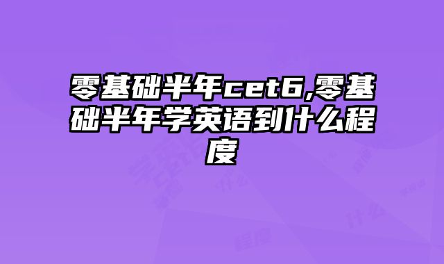 零基础半年cet6,零基础半年学英语到什么程度