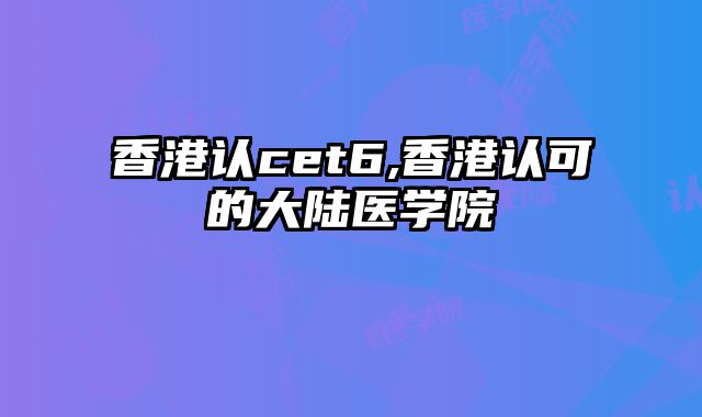 香港认cet6,香港认可的大陆医学院