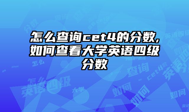 怎么查询cet4的分数,如何查看大学英语四级分数