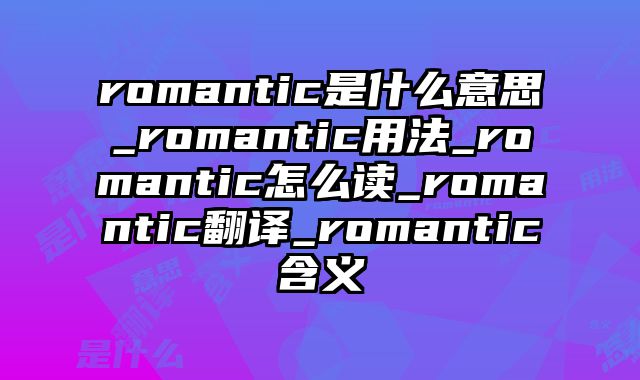 romantic是什么意思_romantic用法_romantic怎么读_romantic翻译_romantic含义
