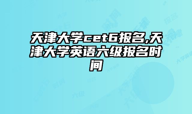 天津大学cet6报名,天津大学英语六级报名时间