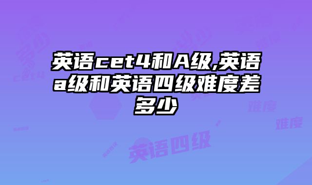英语cet4和A级,英语a级和英语四级难度差多少