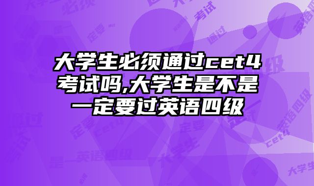 大学生必须通过cet4考试吗,大学生是不是一定要过英语四级