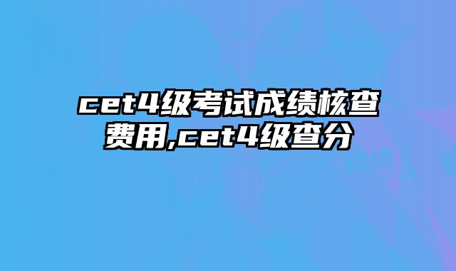 cet4级考试成绩核查费用,cet4级查分