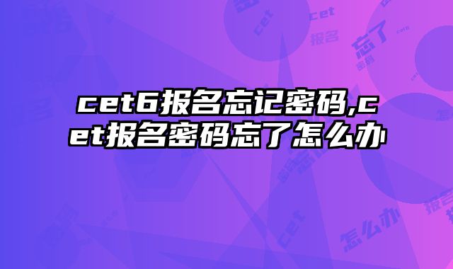 cet6报名忘记密码,cet报名密码忘了怎么办