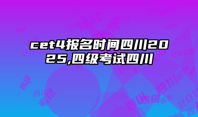 cet4报名时间四川2025,四级考试四川