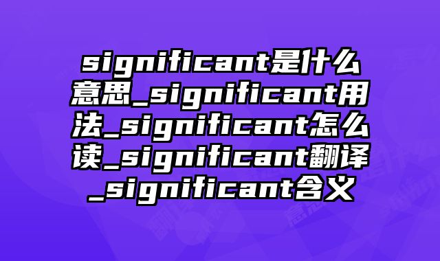 significant是什么意思_significant用法_significant怎么读_significant翻译_significant含义