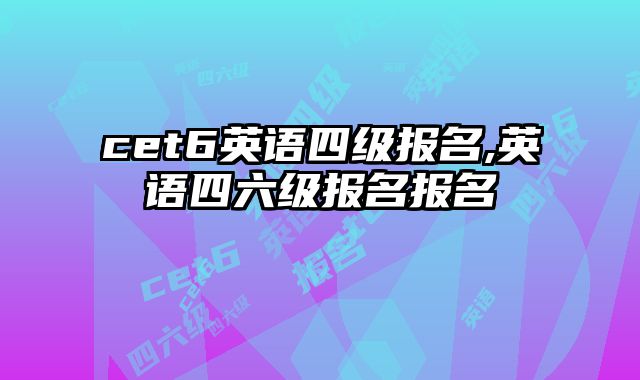 cet6英语四级报名,英语四六级报名报名