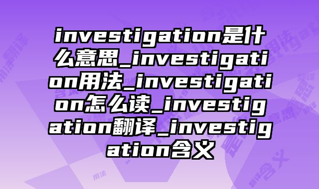 investigation是什么意思_investigation用法_investigation怎么读_investigation翻译_investigation含义
