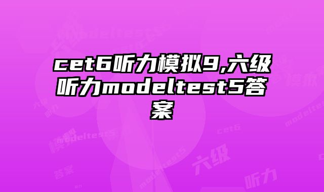 cet6听力模拟9,六级听力modeltest5答案