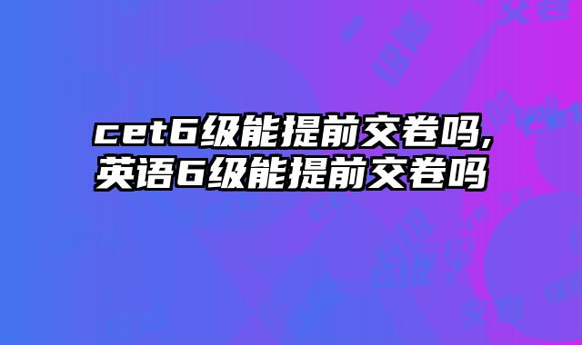 cet6级能提前交卷吗,英语6级能提前交卷吗