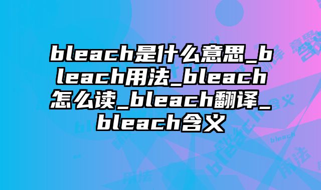 bleach是什么意思_bleach用法_bleach怎么读_bleach翻译_bleach含义