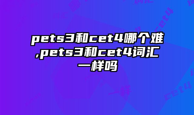 pets3和cet4哪个难,pets3和cet4词汇一样吗
