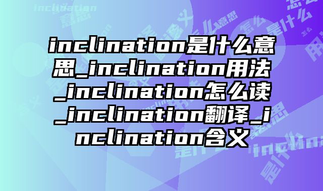 inclination是什么意思_inclination用法_inclination怎么读_inclination翻译_inclination含义