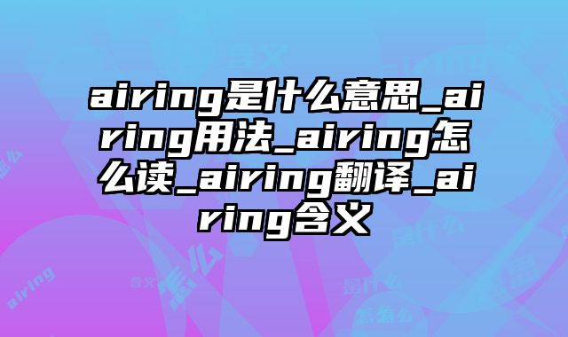 airing是什么意思_airing用法_airing怎么读_airing翻译_airing含义