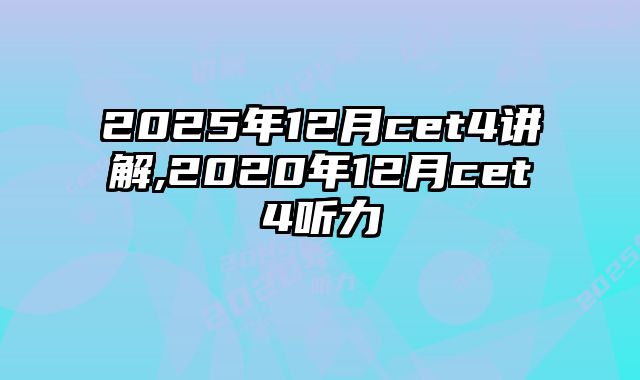 2025年12月cet4讲解,2020年12月cet4听力