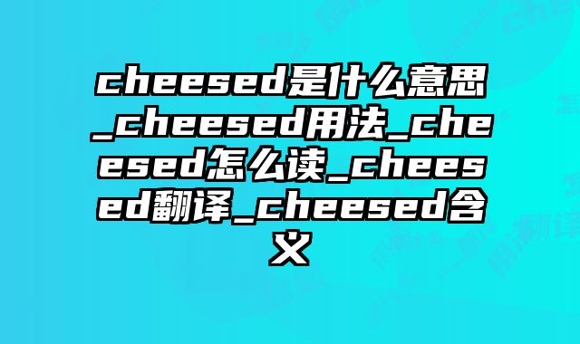 cheesed是什么意思_cheesed用法_cheesed怎么读_cheesed翻译_cheesed含义
