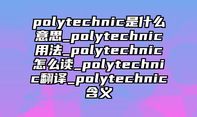 polytechnic是什么意思_polytechnic用法_polytechnic怎么读_polytechnic翻译_polytechnic含义