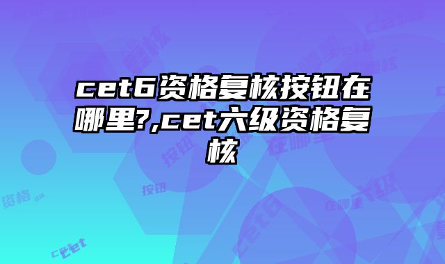 cet6资格复核按钮在哪里?,cet六级资格复核