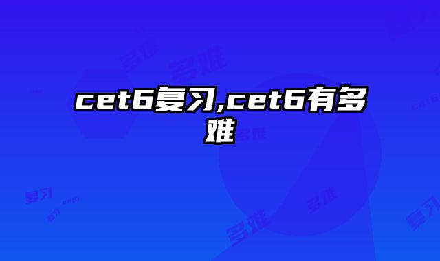 cet6复习,cet6有多难