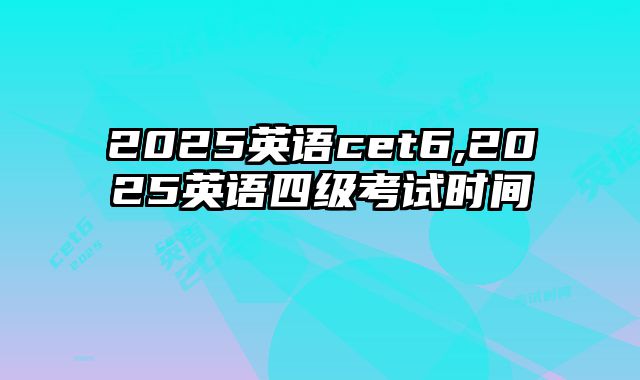 2025英语cet6,2025英语四级考试时间