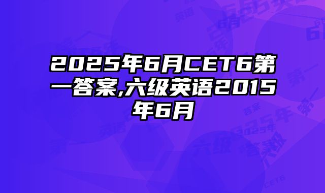 2025年6月CET6第一答案,六级英语2015年6月