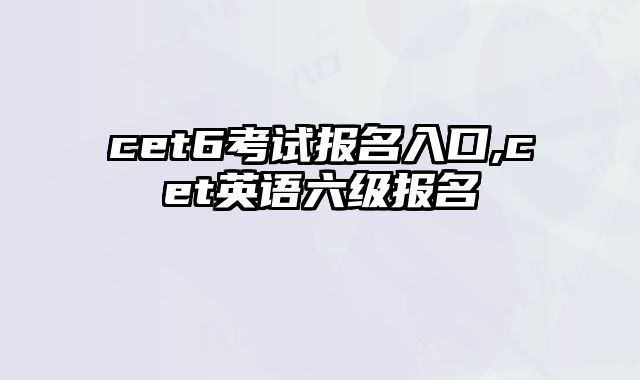 cet6考试报名入口,cet英语六级报名
