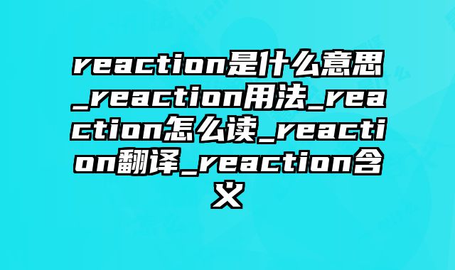 reaction是什么意思_reaction用法_reaction怎么读_reaction翻译_reaction含义