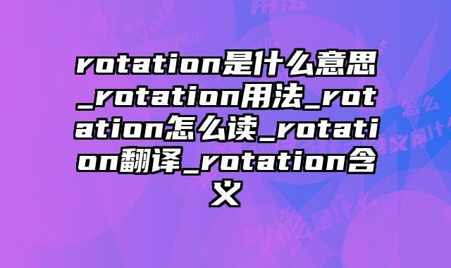 rotation是什么意思_rotation用法_rotation怎么读_rotation翻译_rotation含义