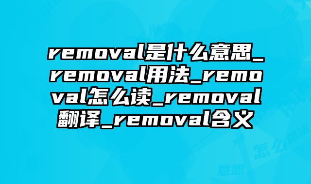 removal是什么意思_removal用法_removal怎么读_removal翻译_removal含义