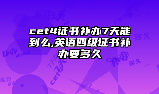 cet4证书补办7天能到么,英语四级证书补办要多久