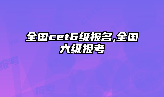 全国cet6级报名,全国六级报考