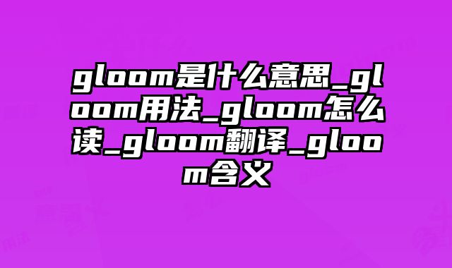 gloom是什么意思_gloom用法_gloom怎么读_gloom翻译_gloom含义