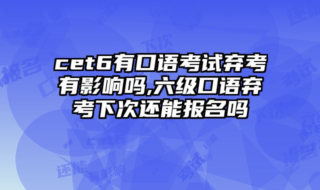 cet6有口语考试弃考有影响吗,六级口语弃考下次还能报名吗