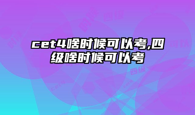 cet4啥时候可以考,四级啥时候可以考