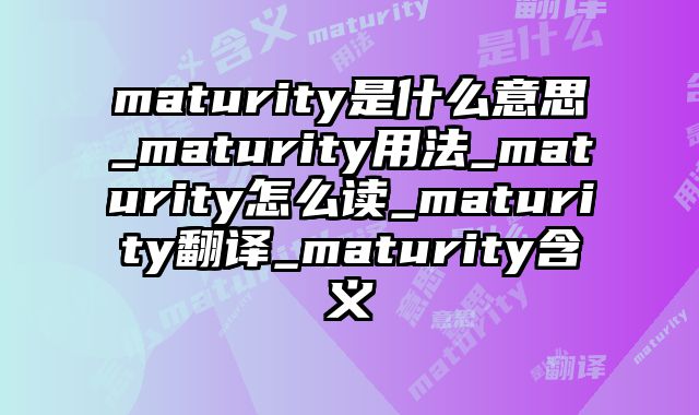 maturity是什么意思_maturity用法_maturity怎么读_maturity翻译_maturity含义